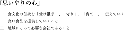 『思いやりの心』　食文化の伝統を「受け継ぎ」、「守り」、「育て」、「伝えていく」／良い食品を提供していくこと／地域にとって必要な会社であること